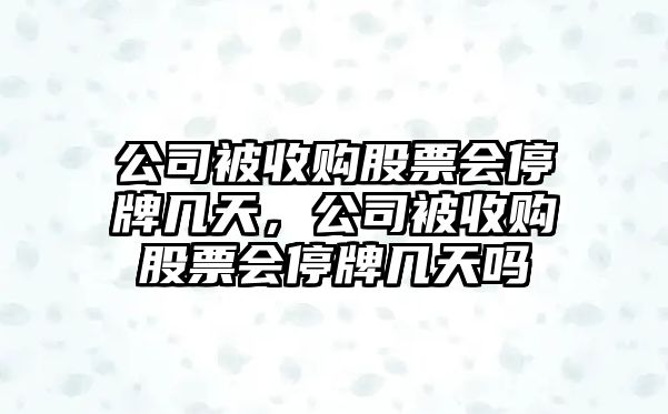 公司被收購股票會(huì )停牌幾天，公司被收購股票會(huì )停牌幾天嗎