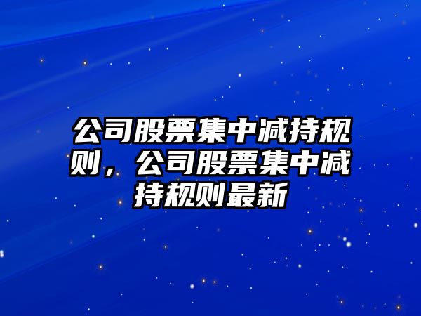 公司股票集中減持規則，公司股票集中減持規則最新