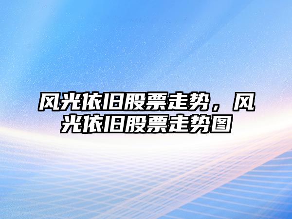 風(fēng)光依舊股票走勢，風(fēng)光依舊股票走勢圖