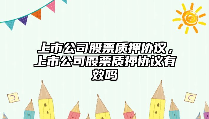 上市公司股票質(zhì)押協(xié)議，上市公司股票質(zhì)押協(xié)議有效嗎