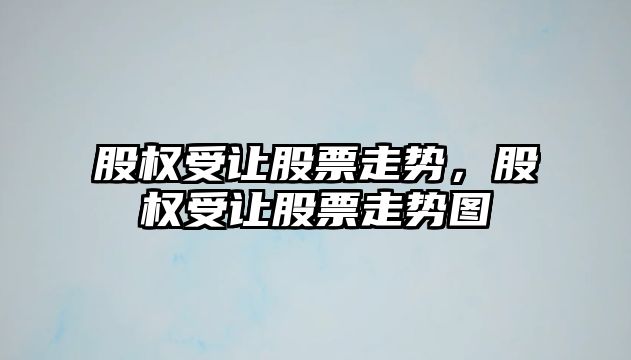 股權受讓股票走勢，股權受讓股票走勢圖