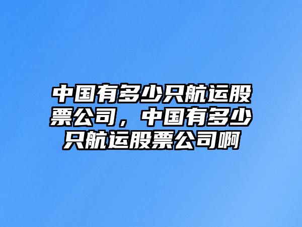 中國有多少只航運股票公司，中國有多少只航運股票公司啊