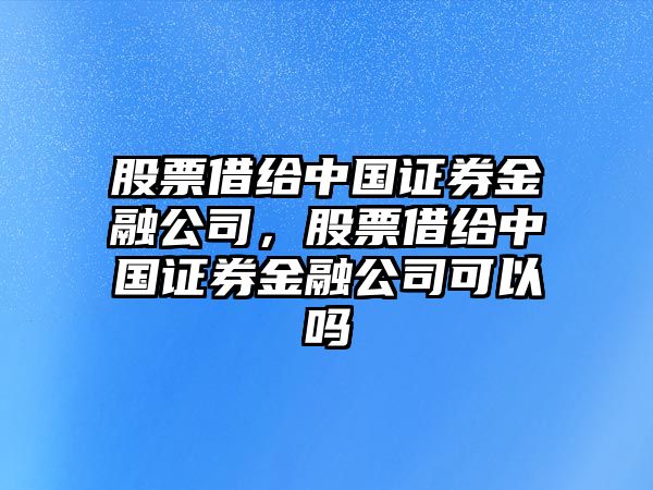 股票借給中國證券金融公司，股票借給中國證券金融公司可以嗎