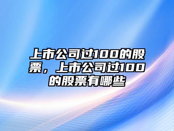 上市公司過(guò)100的股票，上市公司過(guò)100的股票有哪些