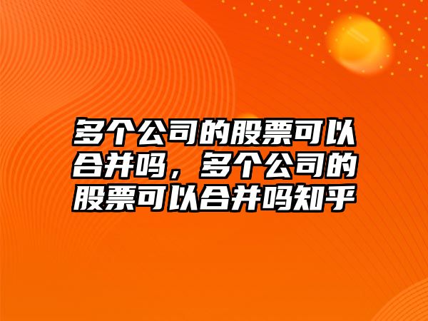 多個(gè)公司的股票可以合并嗎，多個(gè)公司的股票可以合并嗎知乎