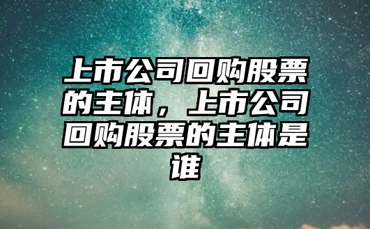 上市公司回購股票的主體，上市公司回購股票的主體是誰(shuí)