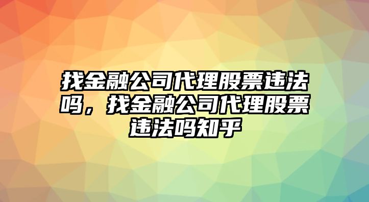 找金融公司代理股票違法嗎，找金融公司代理股票違法嗎知乎