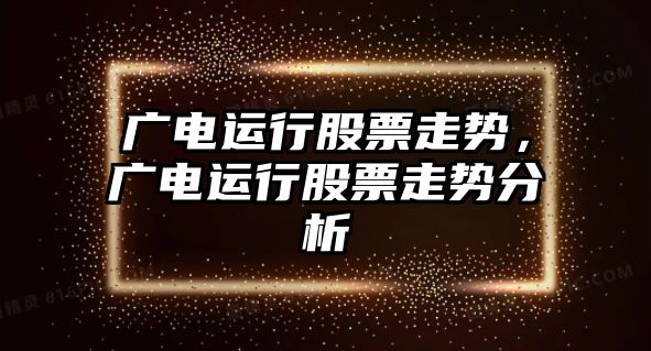 廣電運行股票走勢，廣電運行股票走勢分析