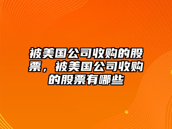 被美國公司收購的股票，被美國公司收購的股票有哪些