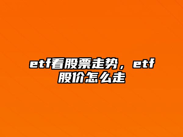 etf看股票走勢，etf股價(jià)怎么走