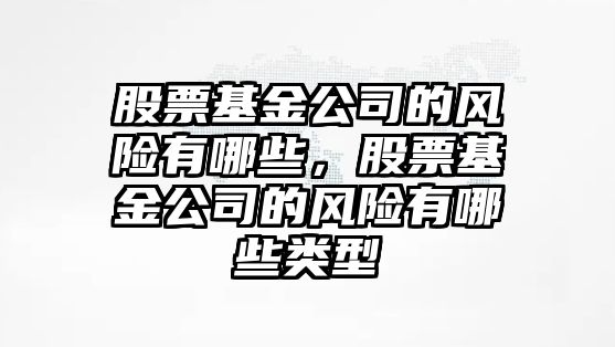 股票基金公司的風(fēng)險有哪些，股票基金公司的風(fēng)險有哪些類(lèi)型