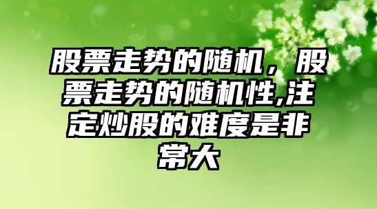 股票走勢的隨機，股票走勢的隨機性,注定炒股的難度是非常大