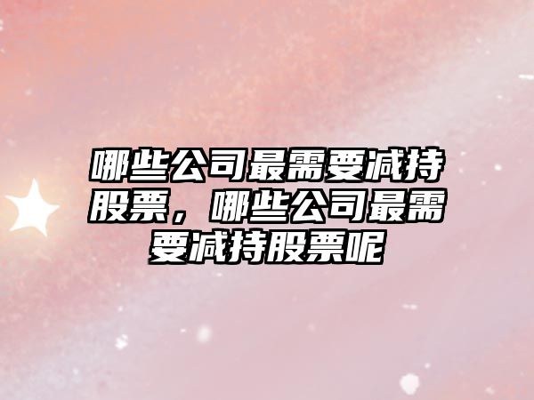 哪些公司最需要減持股票，哪些公司最需要減持股票呢