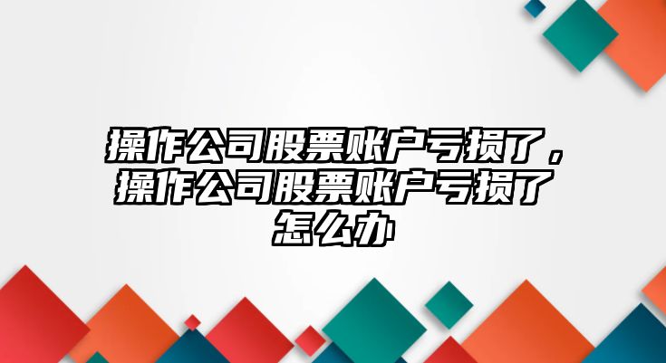 操作公司股票賬戶(hù)虧損了，操作公司股票賬戶(hù)虧損了怎么辦