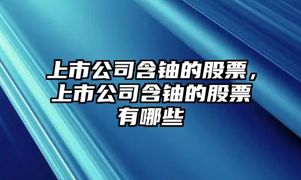 上市公司含鈾的股票，上市公司含鈾的股票有哪些