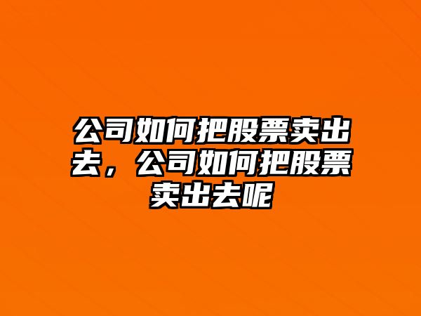 公司如何把股票賣(mài)出去，公司如何把股票賣(mài)出去呢