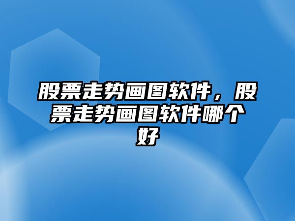 股票走勢畫(huà)圖軟件，股票走勢畫(huà)圖軟件哪個(gè)好