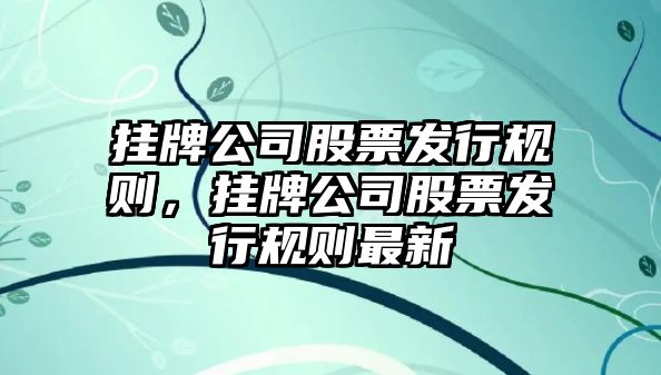 掛牌公司股票發(fā)行規則，掛牌公司股票發(fā)行規則最新