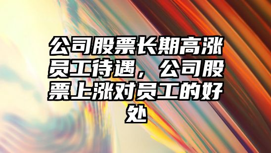 公司股票長(cháng)期高漲員工待遇，公司股票上漲對員工的好處