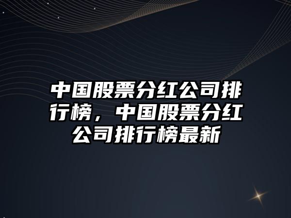 中國股票分紅公司排行榜，中國股票分紅公司排行榜最新