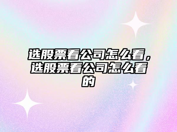 選股票看公司怎么看，選股票看公司怎么看的