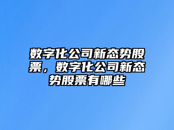 數字化公司新態(tài)勢股票，數字化公司新態(tài)勢股票有哪些