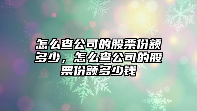 怎么查公司的股票份額多少，怎么查公司的股票份額多少錢(qián)