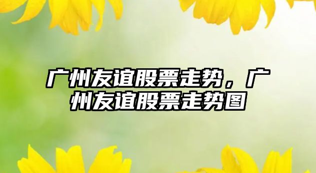 廣州友誼股票走勢，廣州友誼股票走勢圖