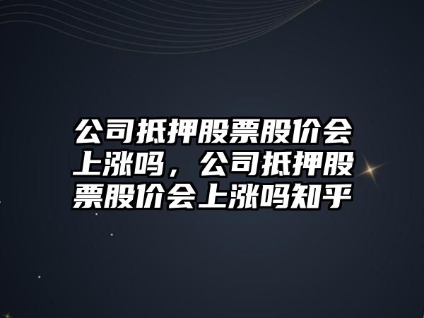 公司抵押股票股價(jià)會(huì )上漲嗎，公司抵押股票股價(jià)會(huì )上漲嗎知乎