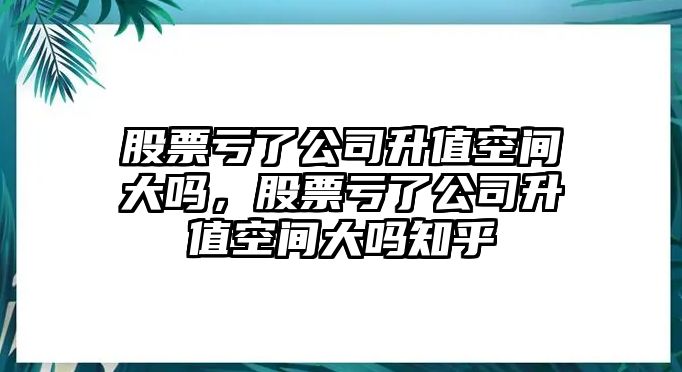 股票虧了公司升值空間大嗎，股票虧了公司升值空間大嗎知乎