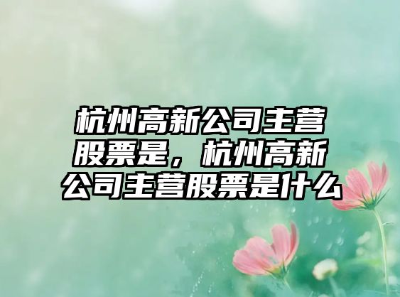 杭州高新公司主營(yíng)股票是，杭州高新公司主營(yíng)股票是什么