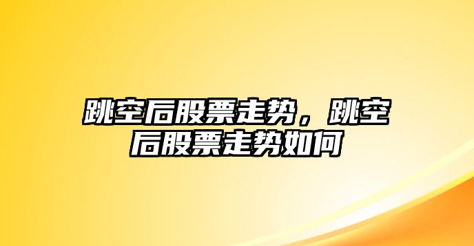 跳空后股票走勢，跳空后股票走勢如何