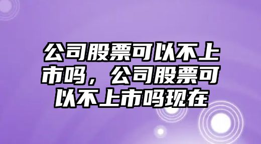 公司股票可以不上市嗎，公司股票可以不上市嗎現在