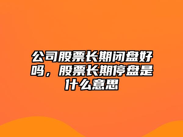 公司股票長(cháng)期閉盤(pán)好嗎，股票長(cháng)期停盤(pán)是什么意思