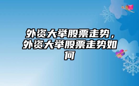 外資大舉股票走勢，外資大舉股票走勢如何