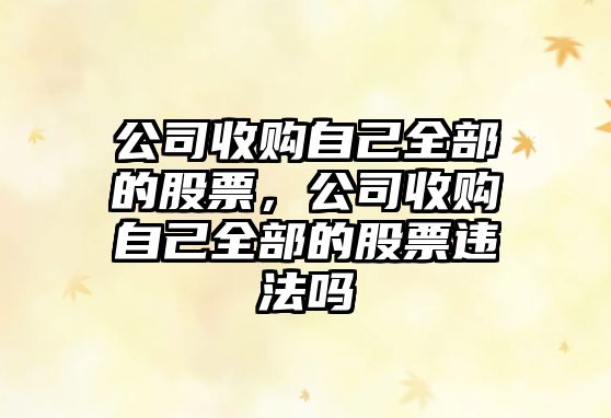 公司收購自己全部的股票，公司收購自己全部的股票違法嗎