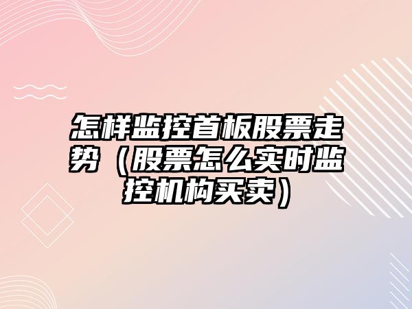 怎樣監控首板股票走勢（股票怎么實(shí)時(shí)監控機構買(mǎi)賣(mài)）