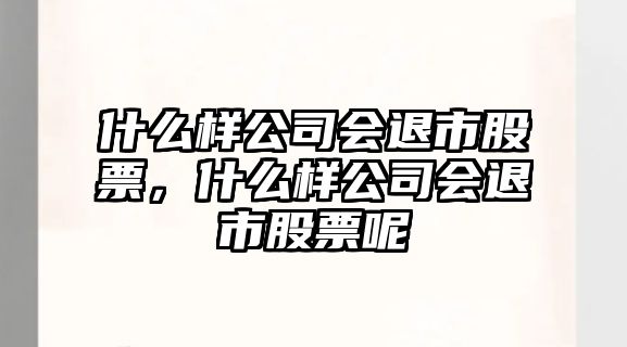 什么樣公司會(huì )退市股票，什么樣公司會(huì )退市股票呢