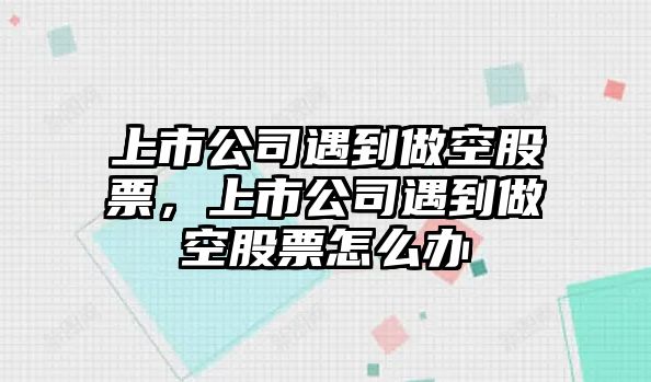 上市公司遇到做空股票，上市公司遇到做空股票怎么辦