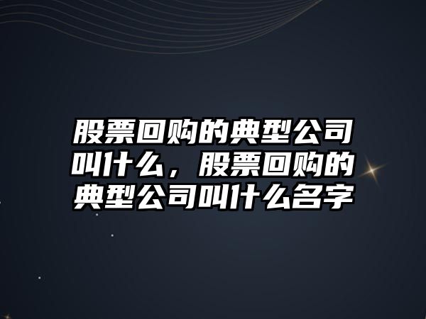 股票回購的典型公司叫什么，股票回購的典型公司叫什么名字