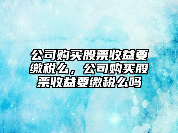 公司購買(mǎi)股票收益要繳稅么，公司購買(mǎi)股票收益要繳稅么嗎