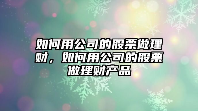 如何用公司的股票做理財，如何用公司的股票做理財產(chǎn)品