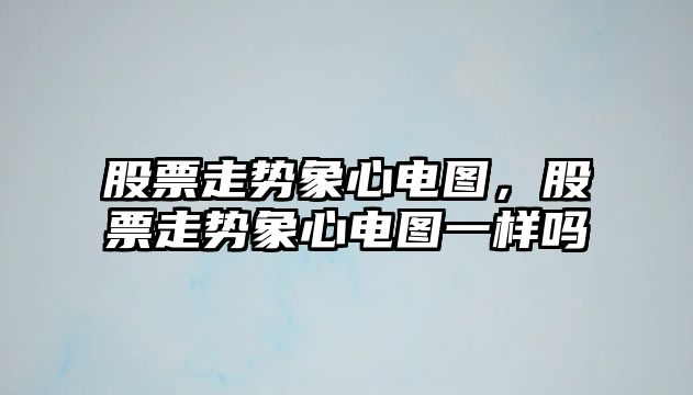 股票走勢象心電圖，股票走勢象心電圖一樣嗎