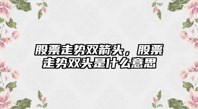 股票走勢雙箭頭，股票走勢雙頭是什么意思