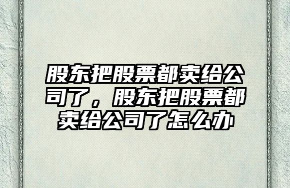 股東把股票都賣(mài)給公司了，股東把股票都賣(mài)給公司了怎么辦