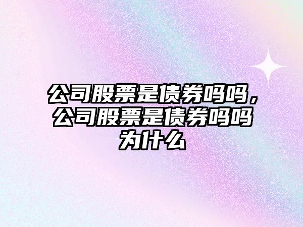 公司股票是債券嗎嗎，公司股票是債券嗎嗎為什么