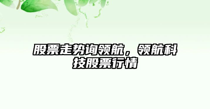 股票走勢詢(xún)領(lǐng)航，領(lǐng)航科技股票行情