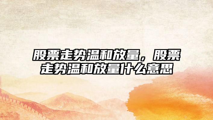 股票走勢溫和放量，股票走勢溫和放量什么意思